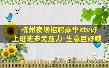 杭州夜场招聘豪华ktv好上班班多无压力-生意巨好哦